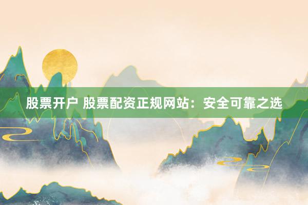 股票开户 股票配资正规网站：安全可靠之选