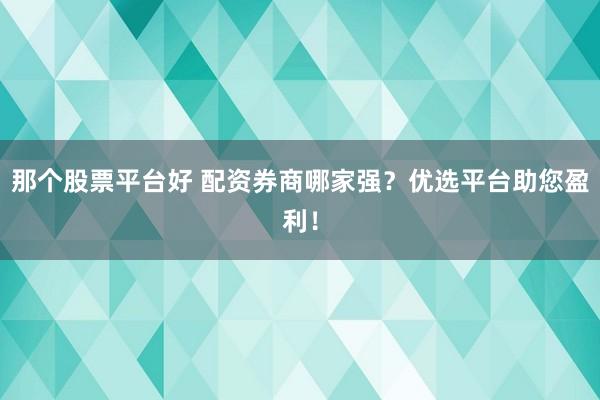 那个股票平台好 配资券商哪家强?优选平台助您盈利!