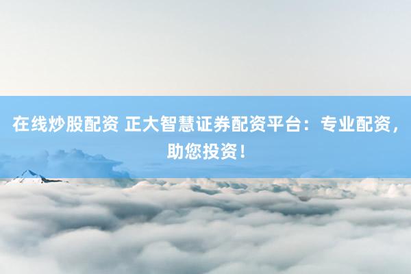 在线炒股配资 正大智慧证券配资平台：专业配资，助您投资！