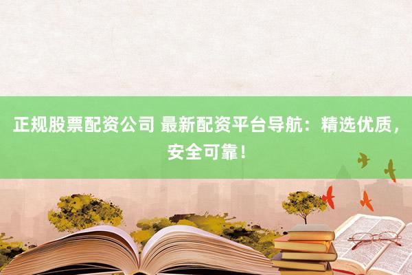 正规股票配资公司 最新配资平台导航：精选优质，安全可靠！
