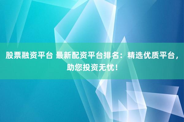 股票融资平台 最新配资平台排名：精选优质平台，助您投资无忧！