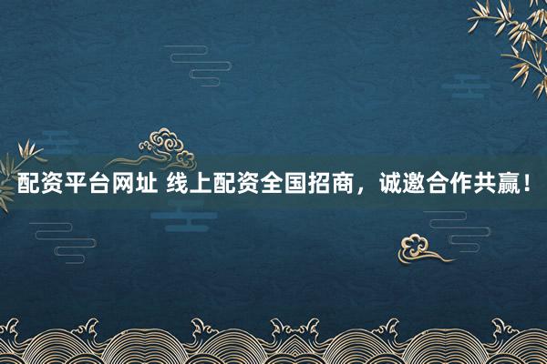 配资平台网址 线上配资全国招商,诚邀合作共赢!