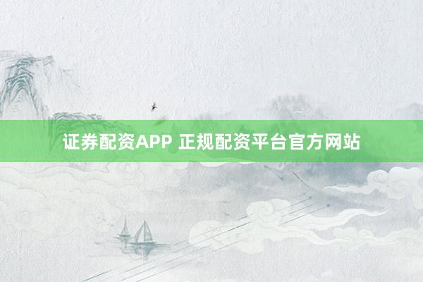 证券配资APP 正规配资平台官方网站