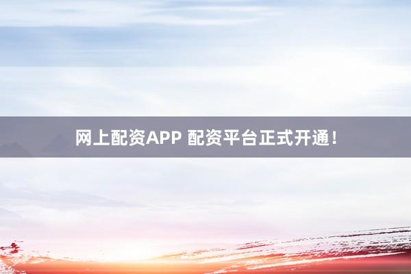 网上配资APP 配资平台正式开通！