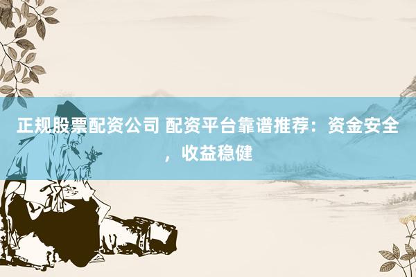正规股票配资公司 配资平台靠谱推荐：资金安全，收益稳健