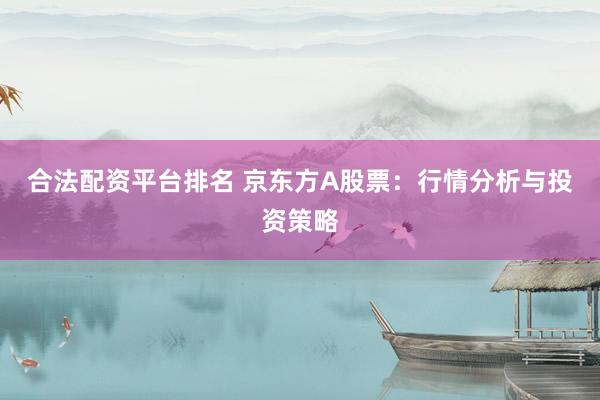 合法配资平台排名 京东方A股票：行情分析与投资策略
