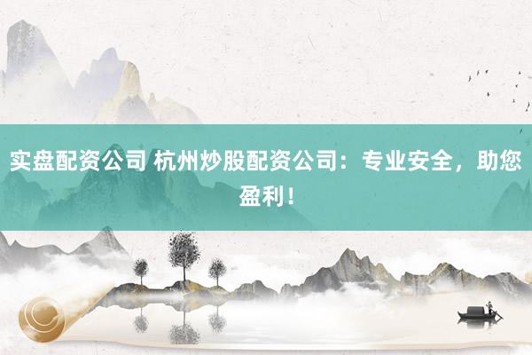 实盘配资公司 杭州炒股配资公司：专业安全，助您盈利！