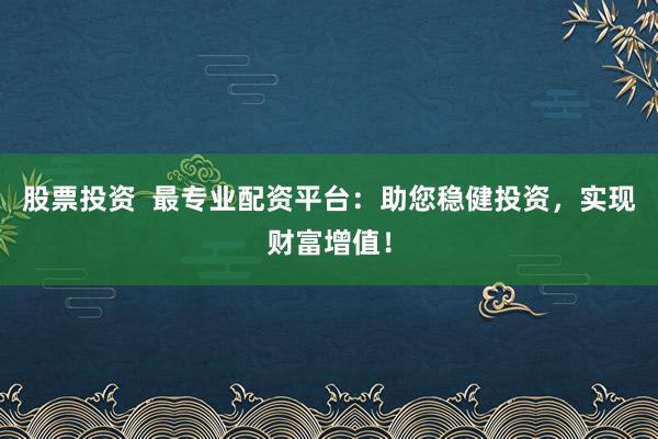 股票投资  最专业配资平台：助您稳健投资，实现财富增值！