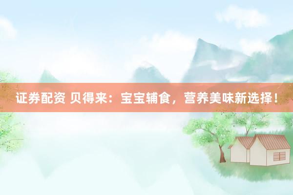 证券配资 贝得来:宝宝辅食,营养美味新选择!