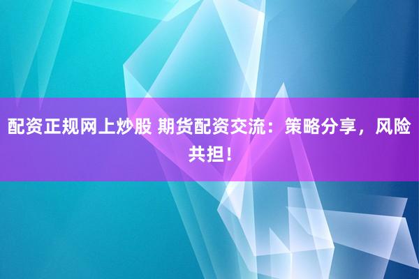 配资正规网上炒股 期货配资交流：策略分享，风险共担！