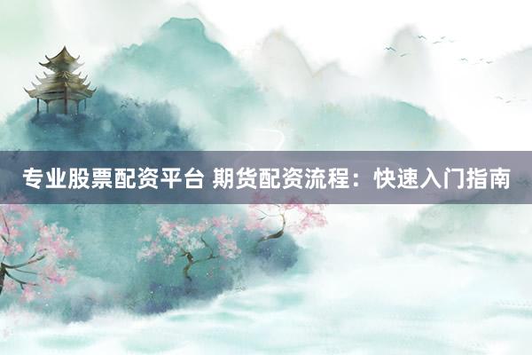 专业股票配资平台 期货配资流程：快速入门指南