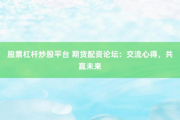 股票杠杆炒股平台 期货配资论坛：交流心得，共赢未来