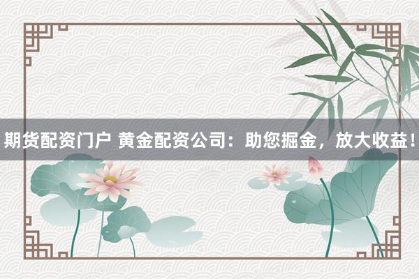 期货配资门户 黄金配资公司：助您掘金，放大收益！