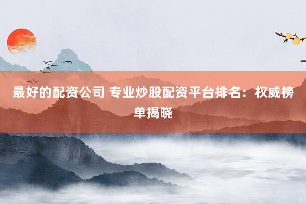 最好的配资公司 专业炒股配资平台排名：权威榜单揭晓