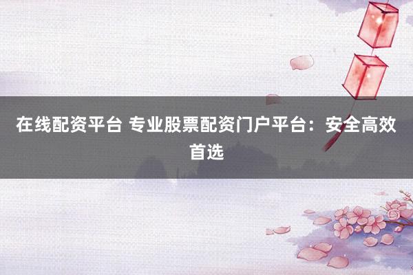 在线配资平台 专业股票配资门户平台：安全高效首选