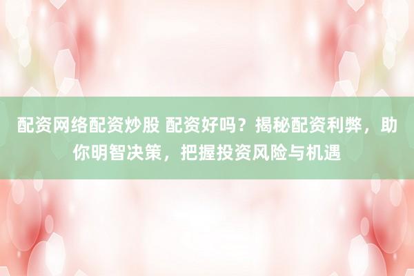 配资网络配资炒股 配资好吗?揭秘配资利弊,助你明智决策,把握投资风险与机遇