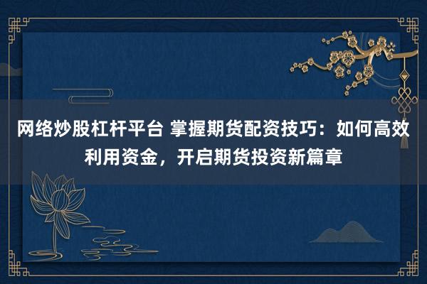 网络炒股杠杆平台 掌握期货配资技巧:如何高效利用资金,开启期货投资新篇章