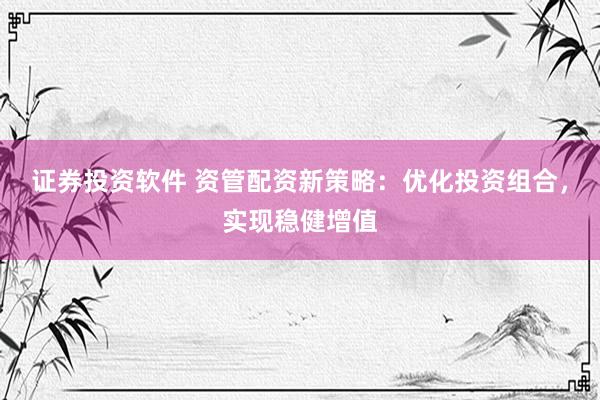 证券投资软件 资管配资新策略：优化投资组合，实现稳健增值