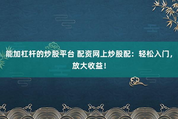 能加杠杆的炒股平台 配资网上炒股配：轻松入门，放大收益！
