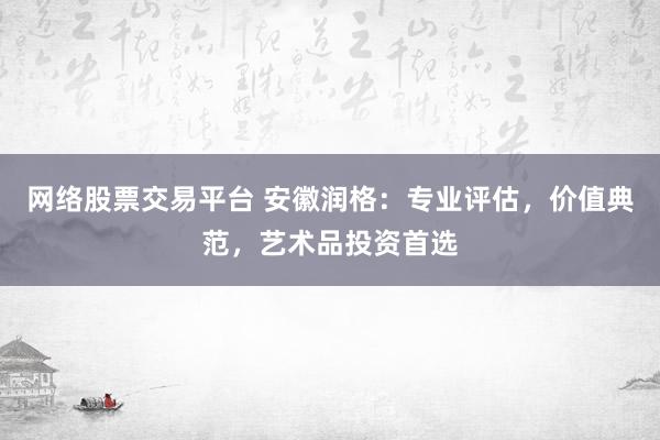 网络股票交易平台 安徽润格：专业评估，价值典范，艺术品投资首选