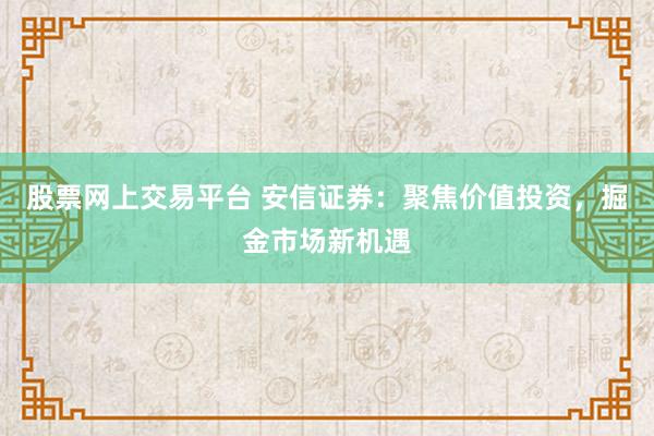 股票网上交易平台 安信证券：聚焦价值投资，掘金市场新机遇
