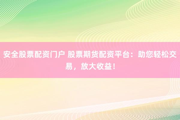 安全股票配资门户 股票期货配资平台：助您轻松交易，放大收益！
