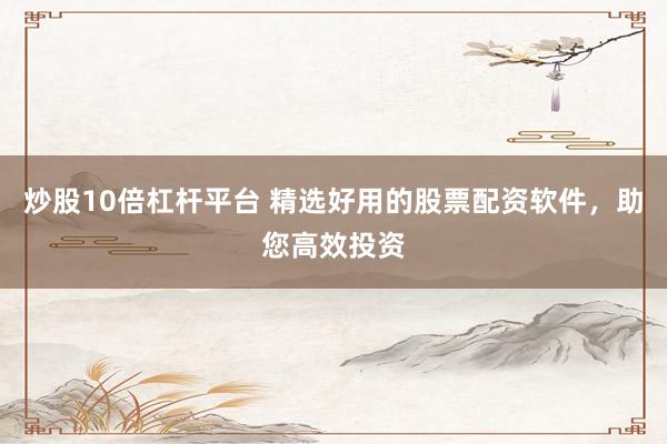 炒股10倍杠杆平台 精选好用的股票配资软件，助您高效投资