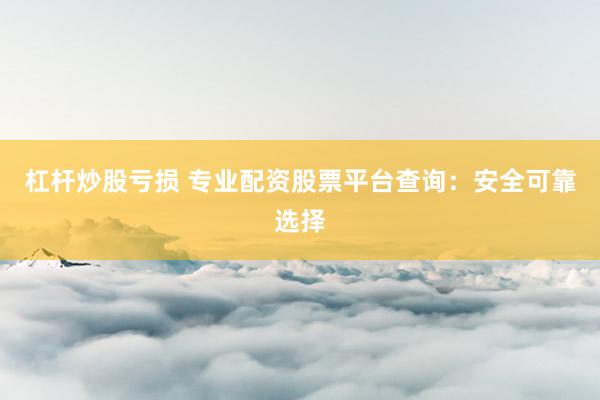杠杆炒股亏损 专业配资股票平台查询：安全可靠选择