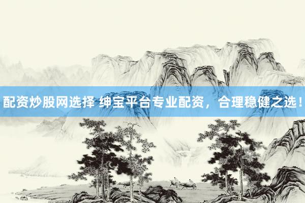 配资炒股网选择 绅宝平台专业配资,合理稳健之选!