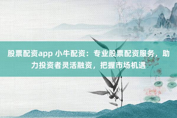股票配资app 小牛配资：专业股票配资服务，助力投资者灵活融资，把握市场机遇