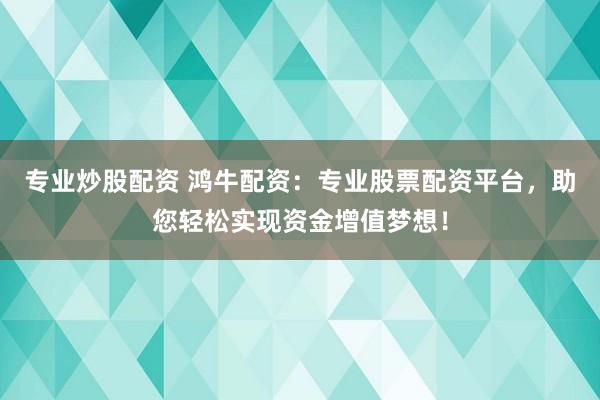 专业炒股配资 鸿牛配资:专业股票配资平台,助您轻松实现资金增值梦想!