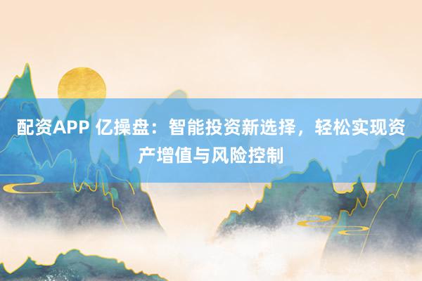 配资APP 亿操盘：智能投资新选择，轻松实现资产增值与风险控制