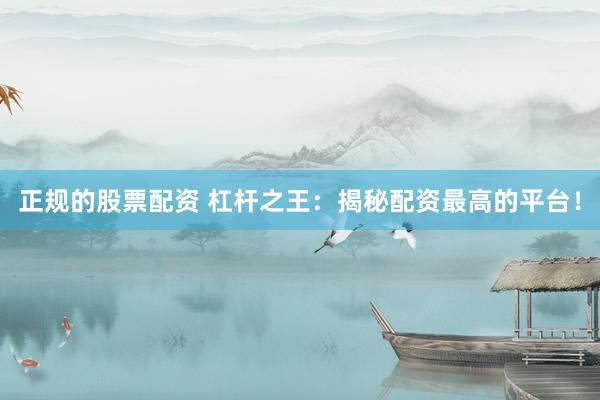 正规的股票配资 杠杆之王：揭秘配资最高的平台！