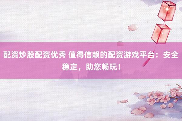 配资炒股配资优秀 值得信赖的配资游戏平台：安全稳定，助您畅玩！