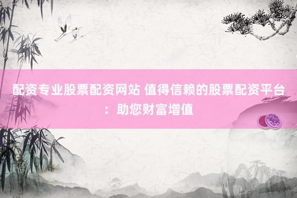 配资专业股票配资网站 值得信赖的股票配资平台：助您财富增值