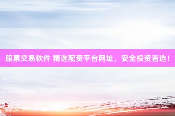 股票交易软件 精选配资平台网址，安全投资首选！