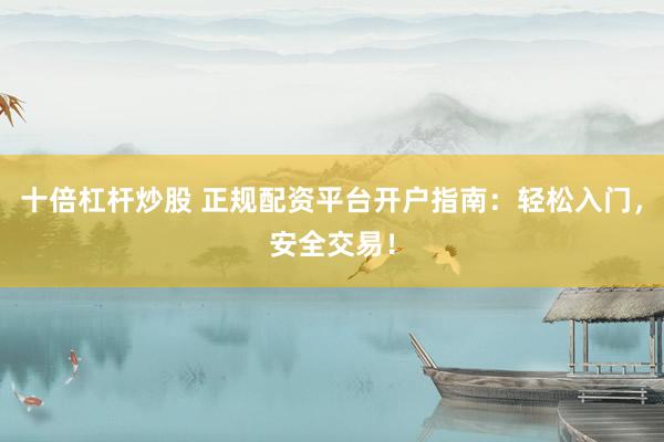 十倍杠杆炒股 正规配资平台开户指南：轻松入门，安全交易！
