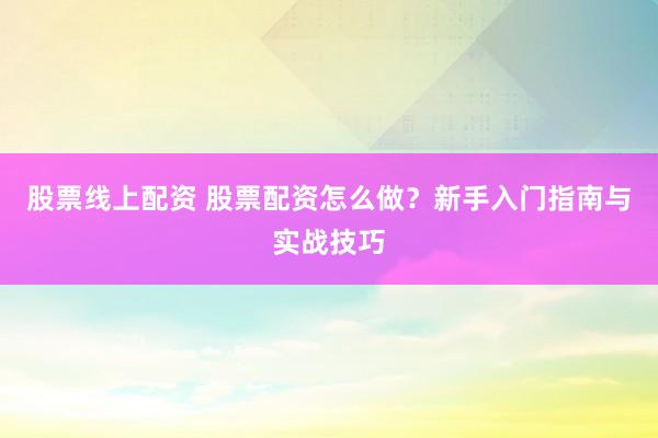 股票线上配资 股票配资怎么做？新手入门指南与实战技巧