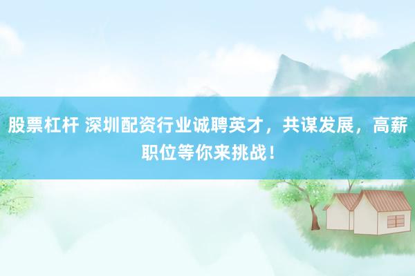 股票杠杆 深圳配资行业诚聘英才，共谋发展，高薪职位等你来挑战！