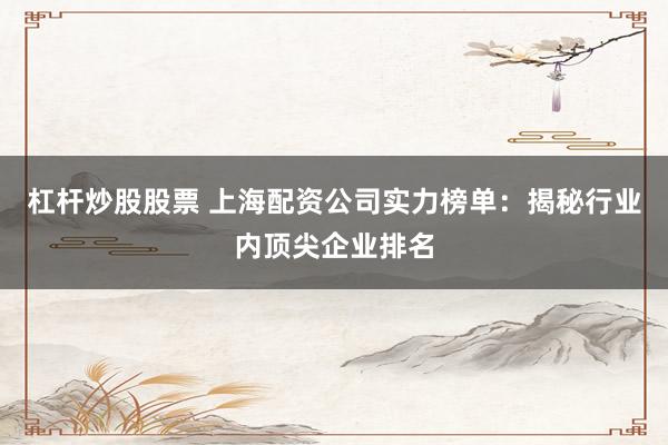 杠杆炒股股票 上海配资公司实力榜单：揭秘行业内顶尖企业排名