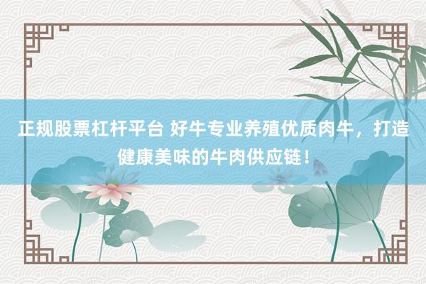 正规股票杠杆平台 好牛专业养殖优质肉牛，打造健康美味的牛肉供应链！