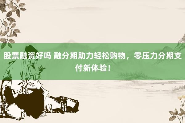 股票融资好吗 融分期助力轻松购物,零压力分期支付新体验!