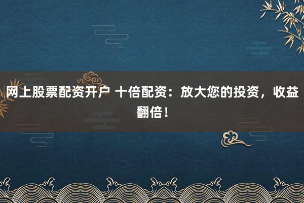 网上股票配资开户 十倍配资：放大您的投资，收益翻倍！