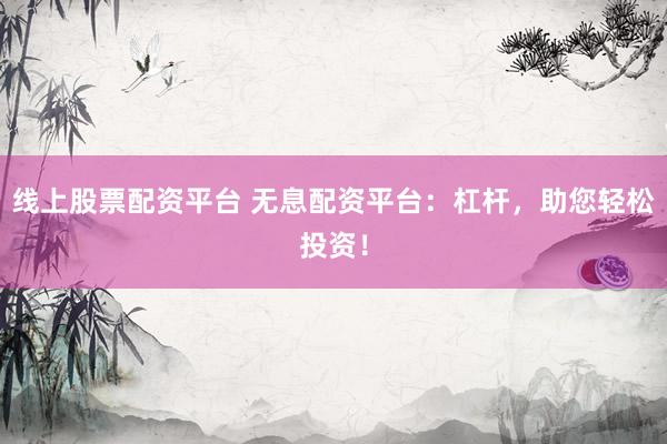 线上股票配资平台 无息配资平台：杠杆，助您轻松投资！