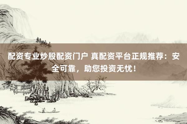 配资专业炒股配资门户 真配资平台正规推荐：安全可靠，助您投资无忧！
