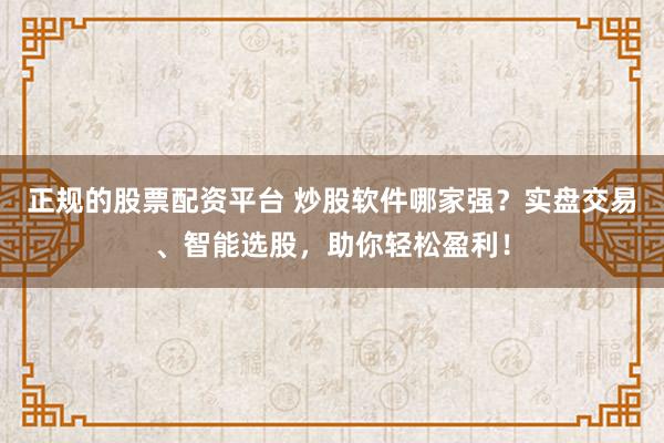 正规的股票配资平台 炒股软件哪家强?实盘交易、智能选股,助你轻松盈利!