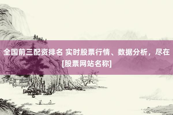 全国前三配资排名 实时股票行情、数据分析，尽在[股票网站名称]
