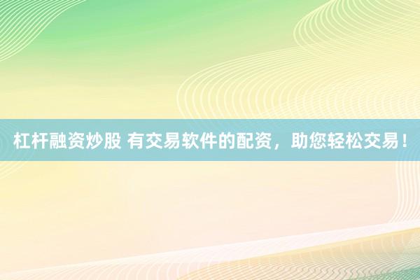 杠杆融资炒股 有交易软件的配资，助您轻松交易！