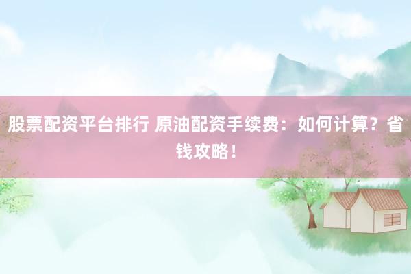 股票配资平台排行 原油配资手续费：如何计算？省钱攻略！