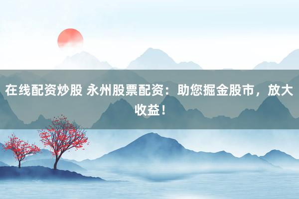 在线配资炒股 永州股票配资：助您掘金股市，放大收益！